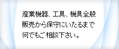 産業機器、工具、器具全般販売から保守にいたるまで何でもご相談下さい。